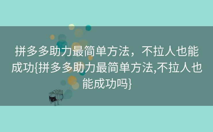 拼多多助力最简单方法，不拉人也能成功{拼多多助力最简单方法,不拉人也能成功吗}