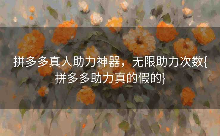 拼多多真人助力神器，无限助力次数{拼多多助力真的假的}