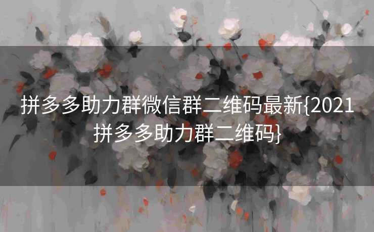 拼多多助力群微信群二维码最新{2021拼多多助力群二维码}