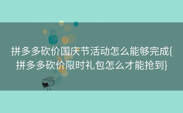 拼多多砍价国庆节活动怎么能够完成{拼多多砍价限时礼包怎么才能抢到}