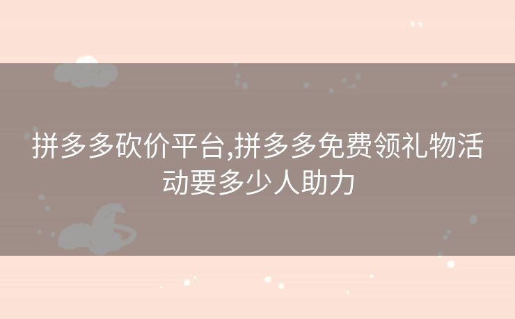 拼多多砍价平台,拼多多免费领礼物活动要多少人助力