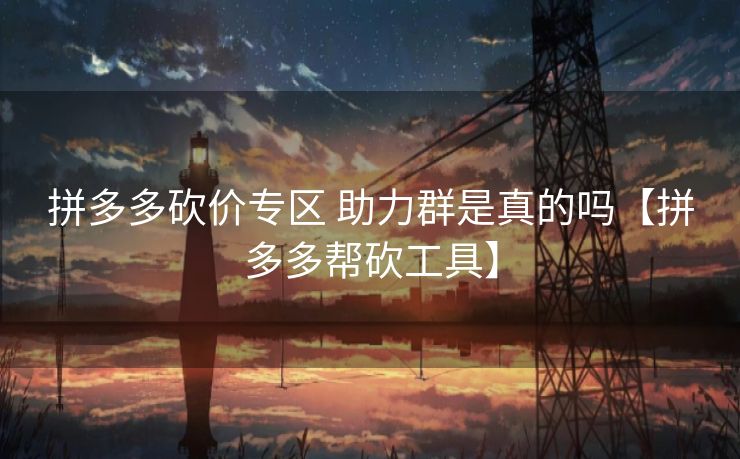拼多多砍价专区 助力群是真的吗【拼多多帮砍工具】