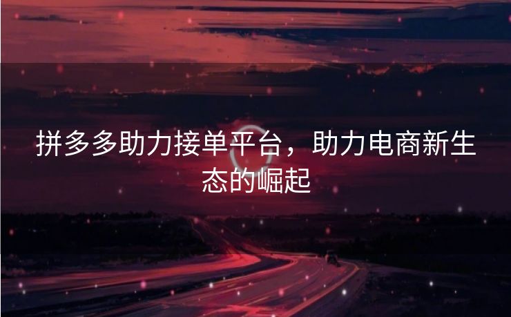 拼多多助力接单平台，助力电商新生态的崛起