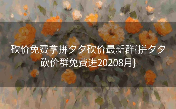 砍价免费拿拼夕夕砍价最新群{拼夕夕砍价群免费进20208月}