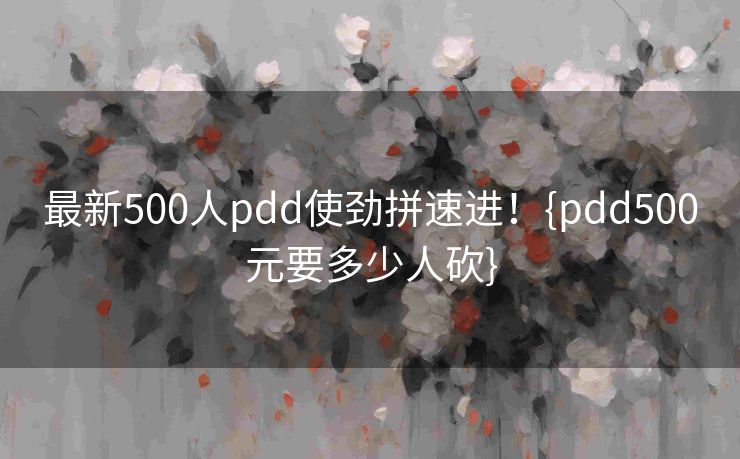 最新500人pdd使劲拼速进！{pdd500元要多少人砍}