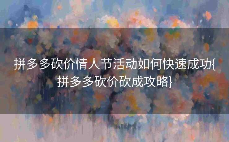 拼多多砍价情人节活动如何快速成功{拼多多砍价砍成攻略}