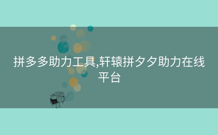 拼多多助力工具,轩辕拼夕夕助力在线平台