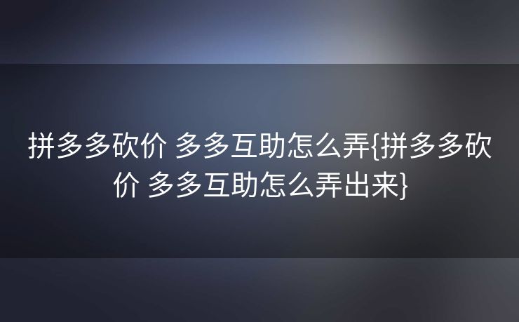拼多多砍价 多多互助怎么弄{拼多多砍价 多多互助怎么弄出来}