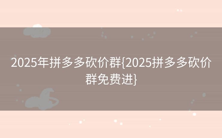 2025年拼多多砍价群{2025拼多多砍价群免费进}