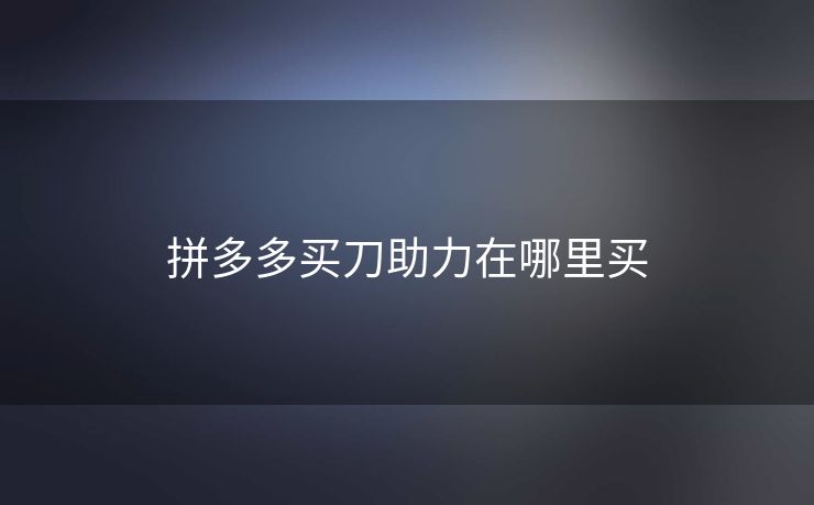 拼多多买刀助力在哪里买