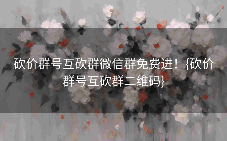 砍价群号互砍群微信群免费进！{砍价群号互砍群二维码}