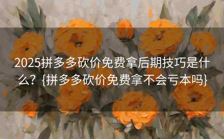 2025拼多多砍价免费拿后期技巧是什么？{拼多多砍价免费拿不会亏本吗}