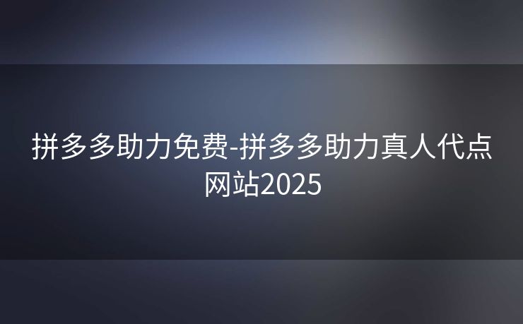 拼多多助力免费-拼多多助力真人代点网站2025