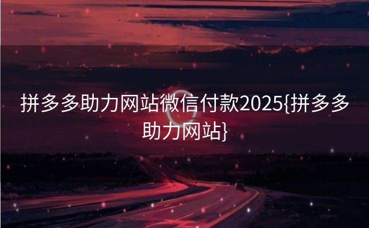 拼多多助力网站微信付款2025{拼多多助力网站}
