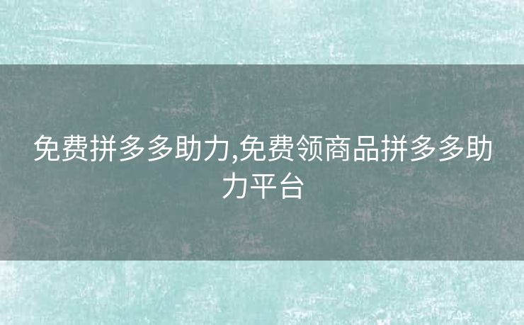 免费拼多多助力,免费领商品拼多多助力平台