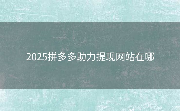 2025拼多多助力提现网站在哪
