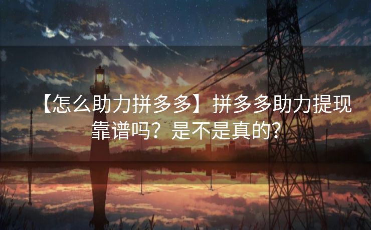 【怎么助力拼多多】拼多多助力提现靠谱吗？是不是真的？