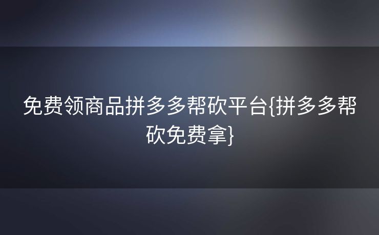 免费领商品拼多多帮砍平台{拼多多帮砍免费拿}