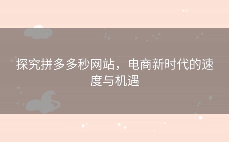 探究拼多多秒网站，电商新时代的速度与机遇