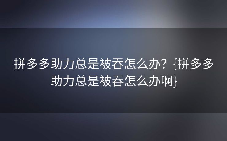 拼多多助力总是被吞怎么办？{拼多多助力总是被吞怎么办啊}