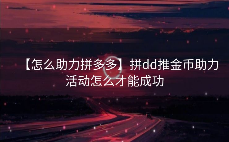 【怎么助力拼多多】拼dd推金币助力活动怎么才能成功