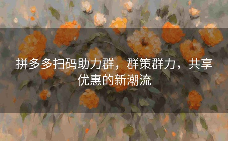 拼多多扫码助力群，群策群力，共享优惠的新潮流