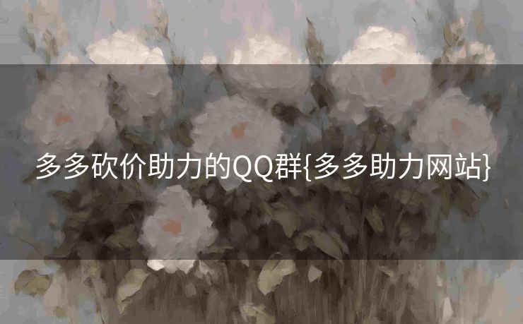 多多砍价助力的QQ群{多多助力网站}