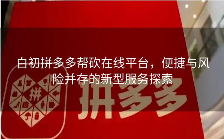 白初拼多多帮砍在线平台，便捷与风险并存的新型服务探索