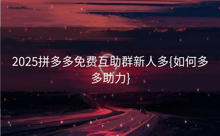 2025拼多多免费互助群新人多{如何多多助力}