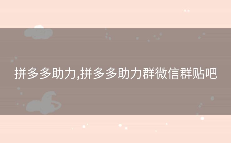 拼多多助力,拼多多助力群微信群贴吧