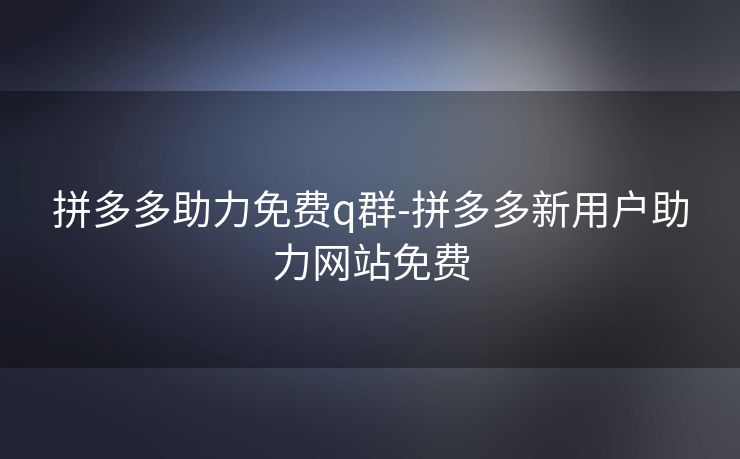 拼多多助力免费q群-拼多多新用户助力网站免费