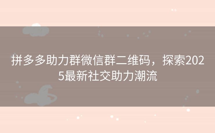 拼多多助力群微信群二维码，探索2025最新社交助力潮流