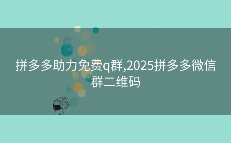 拼多多助力免费q群,2025拼多多微信群二维码