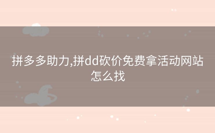 拼多多助力,拼dd砍价免费拿活动网站怎么找