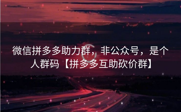 微信拼多多助力群，非公众号，是个人群码【拼多多互助砍价群】