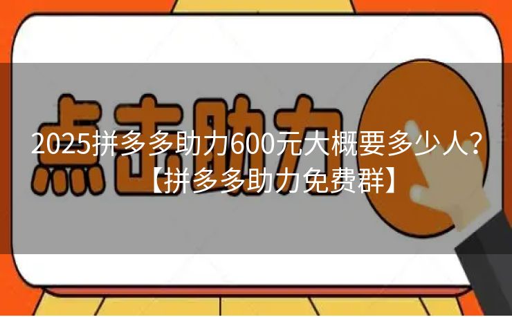 2025拼多多助力600元大概要多少人？【拼多多助力免费群】
