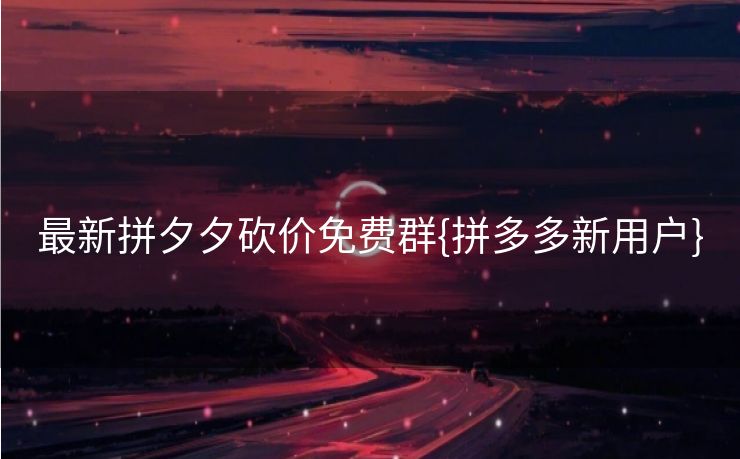 最新拼夕夕砍价免费群{拼多多新用户}