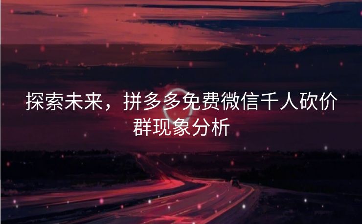 探索未来，拼多多免费微信千人砍价群现象分析