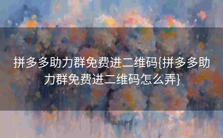 拼多多助力群免费进二维码{拼多多助力群免费进二维码怎么弄}