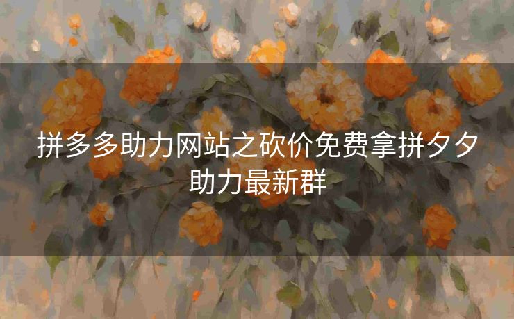 拼多多助力网站之砍价免费拿拼夕夕助力最新群