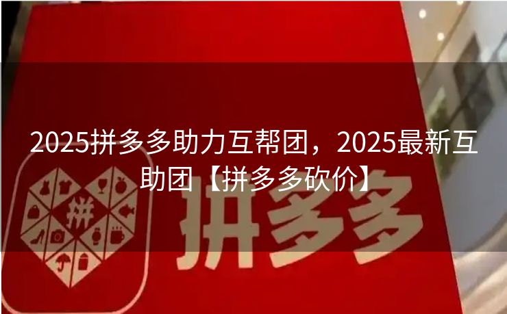 2025拼多多助力互帮团，2025最新互助团【拼多多砍价】