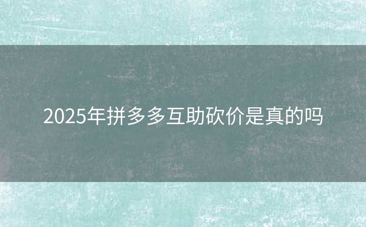 2025年拼多多互助砍价是真的吗