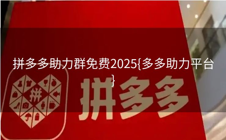 拼多多助力群免费2025{多多助力平台}