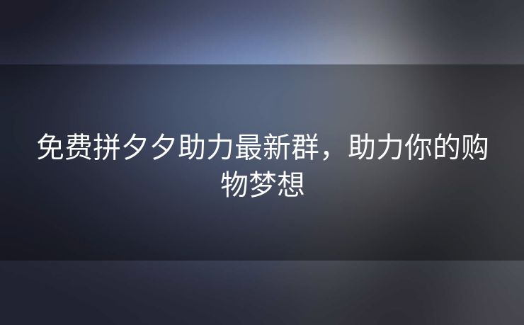 免费拼夕夕助力最新群，助力你的购物梦想