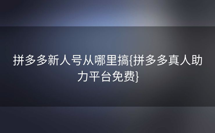 拼多多新人号从哪里搞{拼多多真人助力平台免费}