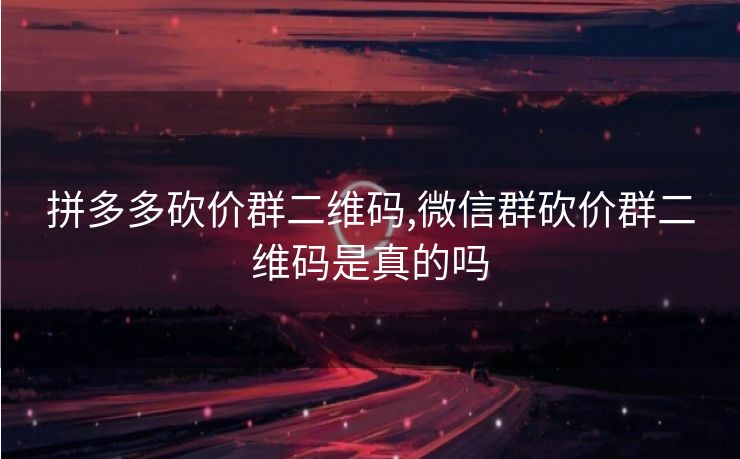 拼多多砍价群二维码,微信群砍价群二维码是真的吗