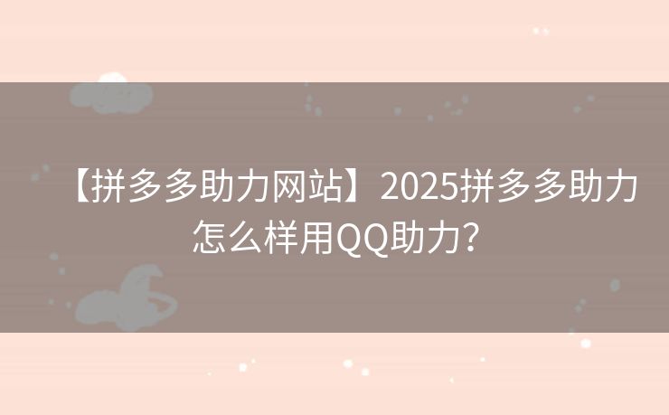 【拼多多助力网站】2025拼多多助力怎么样用QQ助力？
