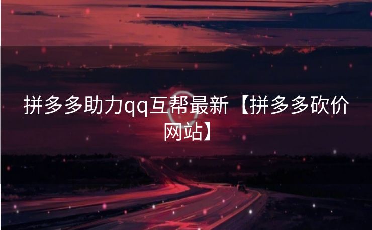 拼多多助力qq互帮最新【拼多多砍价网站】
