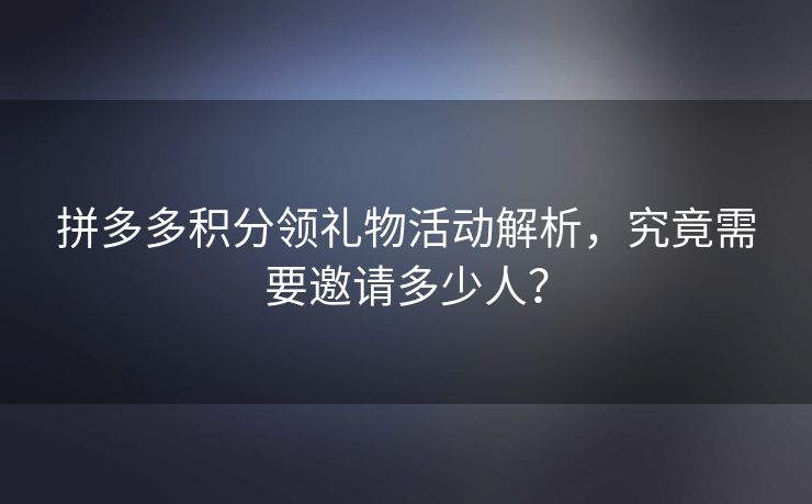 拼多多积分领礼物活动解析，究竟需要邀请多少人？