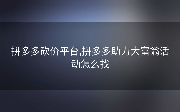 拼多多砍价平台,拼多多助力大富翁活动怎么找